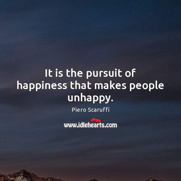 It is the pursuit of happiness that makes people unhappy. Piero Scaruffi Picture Quote