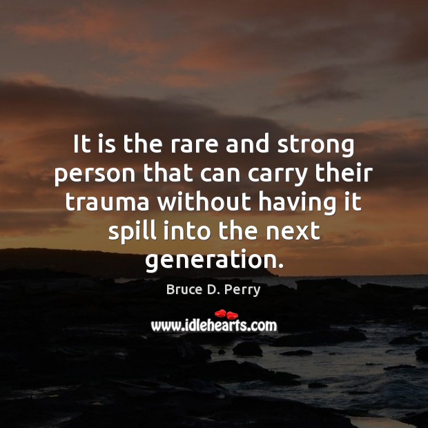 It is the rare and strong person that can carry their trauma Bruce D. Perry Picture Quote