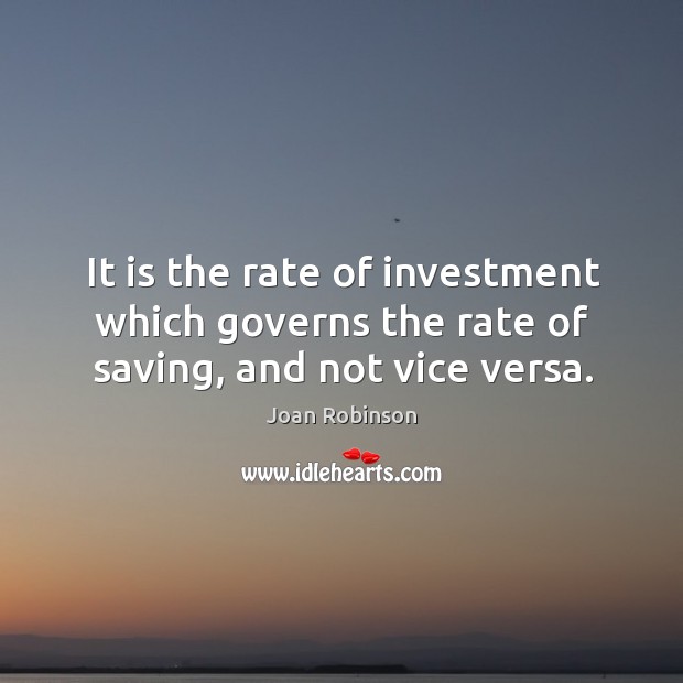 It is the rate of investment which governs the rate of saving, and not vice versa. Joan Robinson Picture Quote