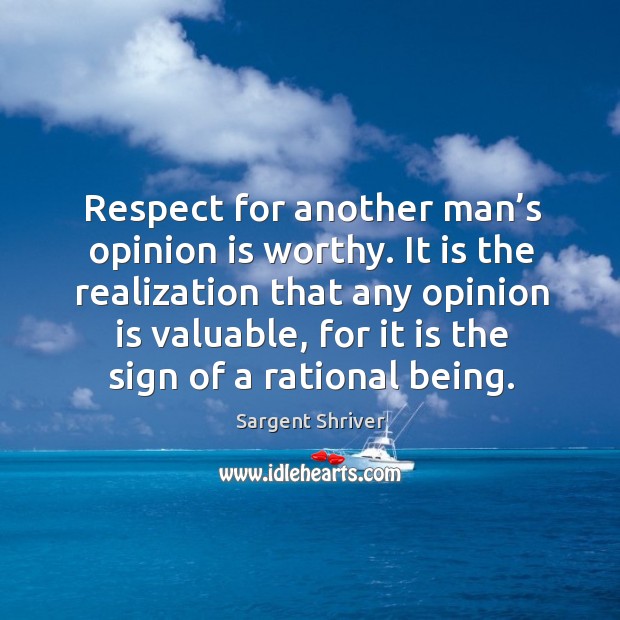 It is the realization that any opinion is valuable, for it is the sign of a rational being. Sargent Shriver Picture Quote