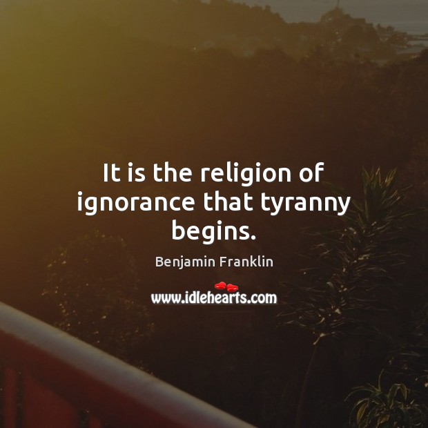 It is the religion of ignorance that tyranny begins. Benjamin Franklin Picture Quote