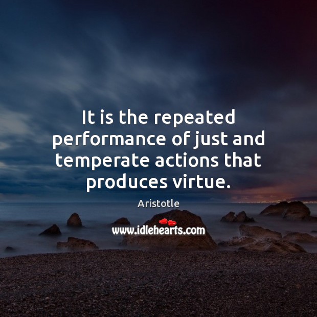 It is the repeated performance of just and temperate actions that produces virtue. 