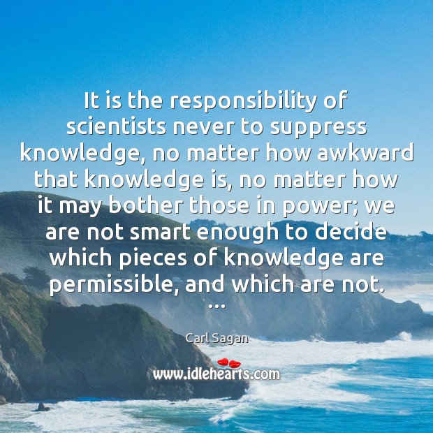 It is the responsibility of scientists never to suppress knowledge, no matter Knowledge Quotes Image