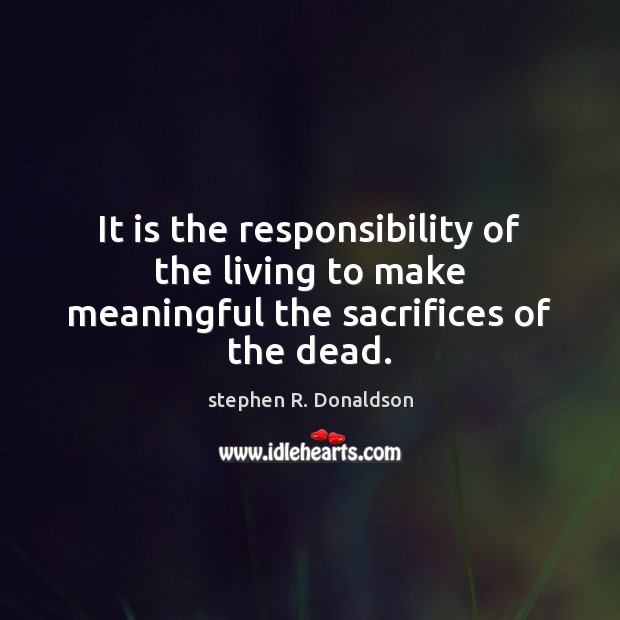 It is the responsibility of the living to make meaningful the sacrifices of the dead. stephen R. Donaldson Picture Quote