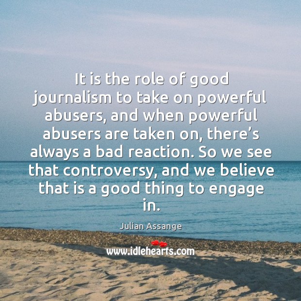 It is the role of good journalism to take on powerful abusers, and when powerful abusers Julian Assange Picture Quote