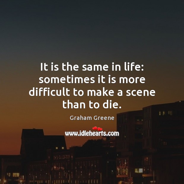 It is the same in life: sometimes it is more difficult to make a scene than to die. Graham Greene Picture Quote