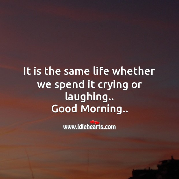 It is the same life whether we spend it crying or laughing.. Good Morning Quotes Image
