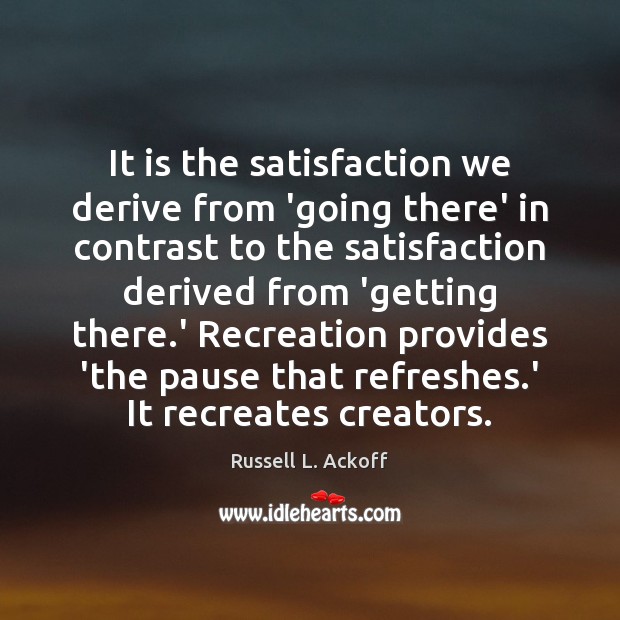 It is the satisfaction we derive from ‘going there’ in contrast to Russell L. Ackoff Picture Quote