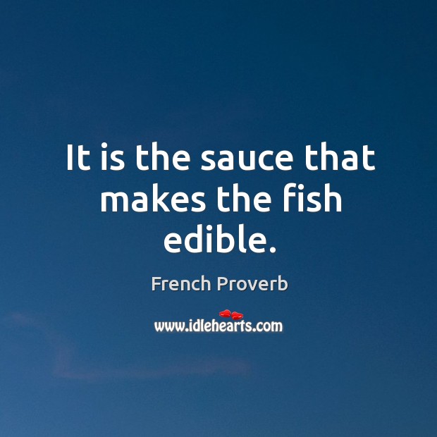 It is the sauce that makes the fish edible. French Proverbs Image