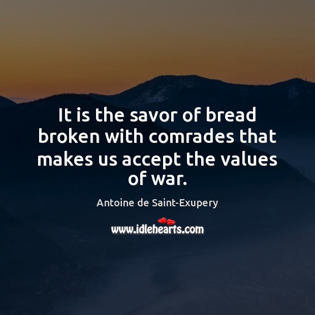 It is the savor of bread broken with comrades that makes us accept the values of war. Antoine de Saint-Exupery Picture Quote