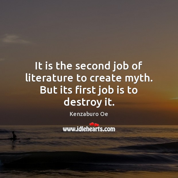It is the second job of literature to create myth. But its first job is to destroy it. Kenzaburo Oe Picture Quote