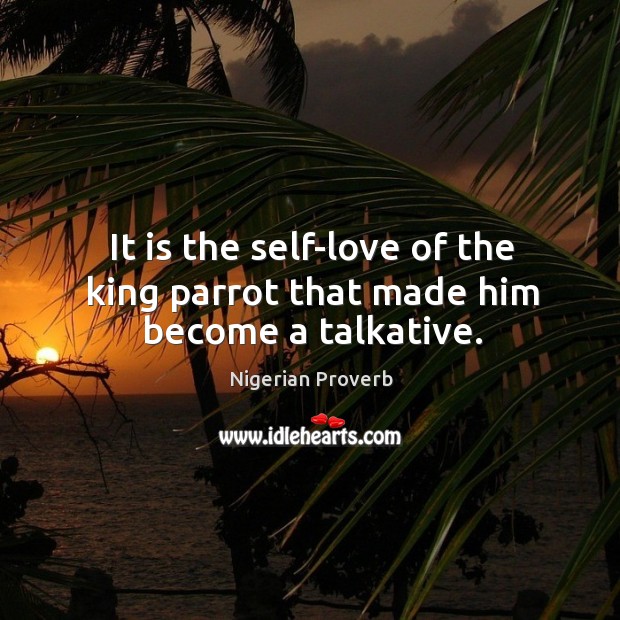 It is the self-love of the king parrot that made him become a talkative. Nigerian Proverbs Image