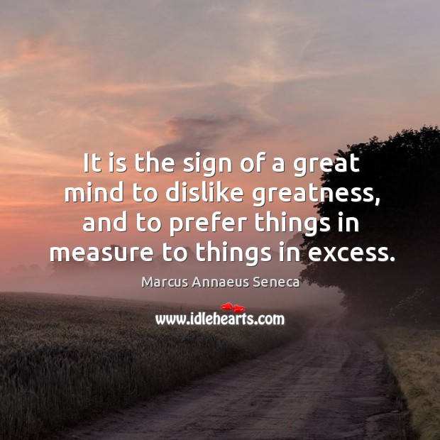 It is the sign of a great mind to dislike greatness, and to prefer things in measure to things in excess. Marcus Annaeus Seneca Picture Quote