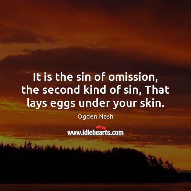It is the sin of omission, the second kind of sin, That lays eggs under your skin. Ogden Nash Picture Quote