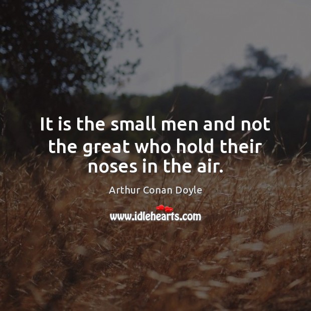 It is the small men and not the great who hold their noses in the air. Arthur Conan Doyle Picture Quote