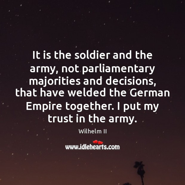 It is the soldier and the army, not parliamentary majorities and decisions, Wilhelm II Picture Quote