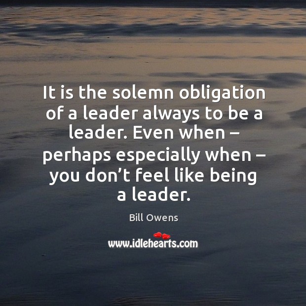 It is the solemn obligation of a leader always to be a leader. 