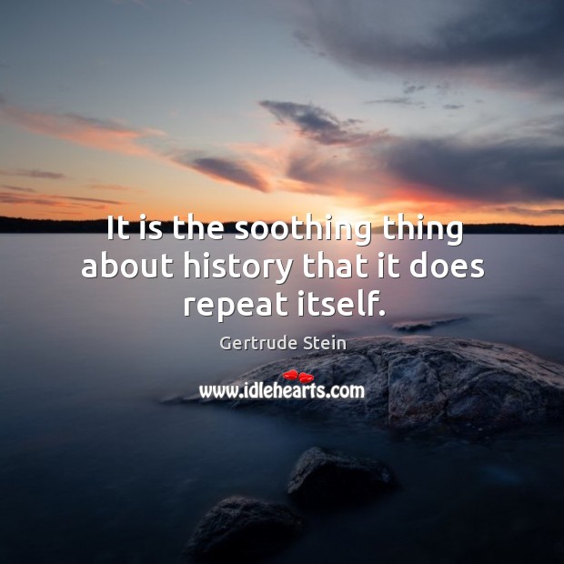 It is the soothing thing about history that it does repeat itself. Image