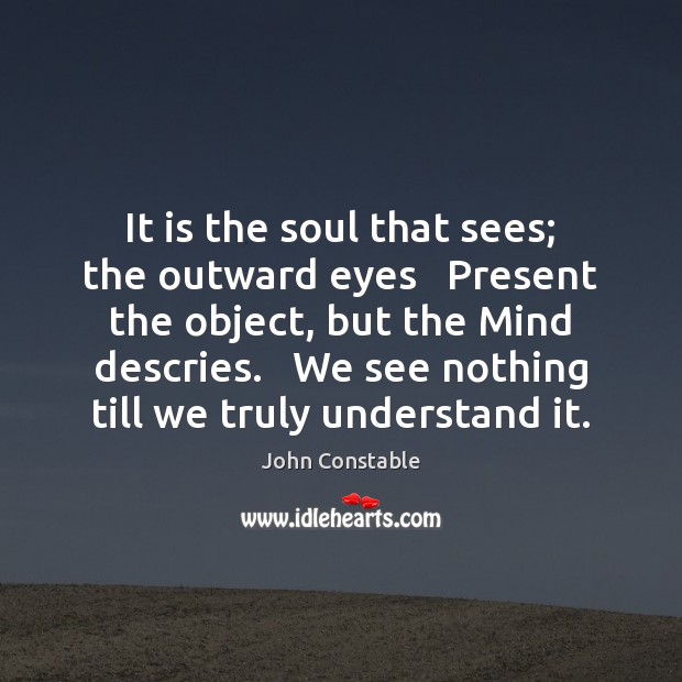 It is the soul that sees; the outward eyes   Present the object, John Constable Picture Quote