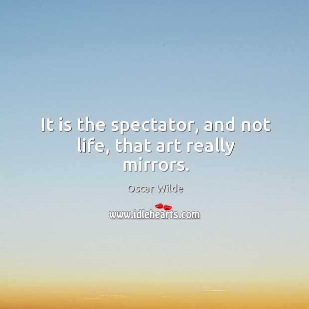 It is the spectator, and not life, that art really mirrors. Image