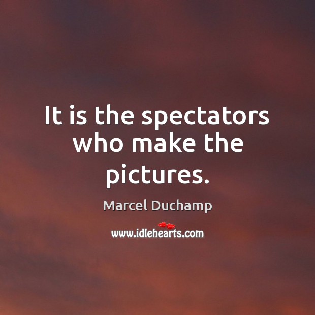 It is the spectators who make the pictures. Image