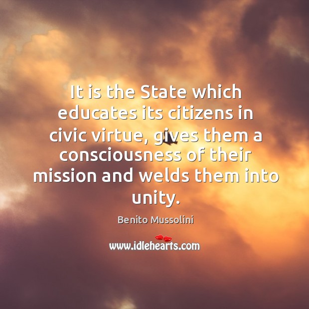 It is the state which educates its citizens in civic virtue, gives them a consciousness Benito Mussolini Picture Quote