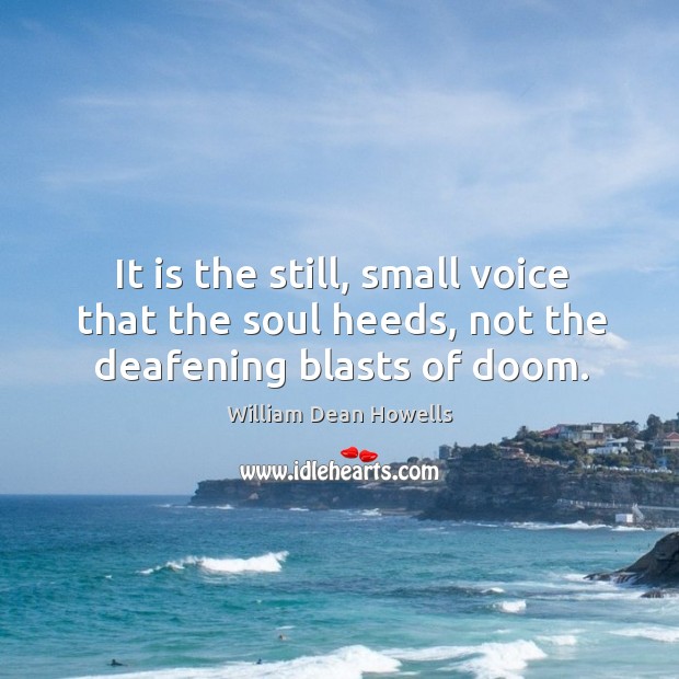 It is the still, small voice that the soul heeds, not the deafening blasts of doom. William Dean Howells Picture Quote