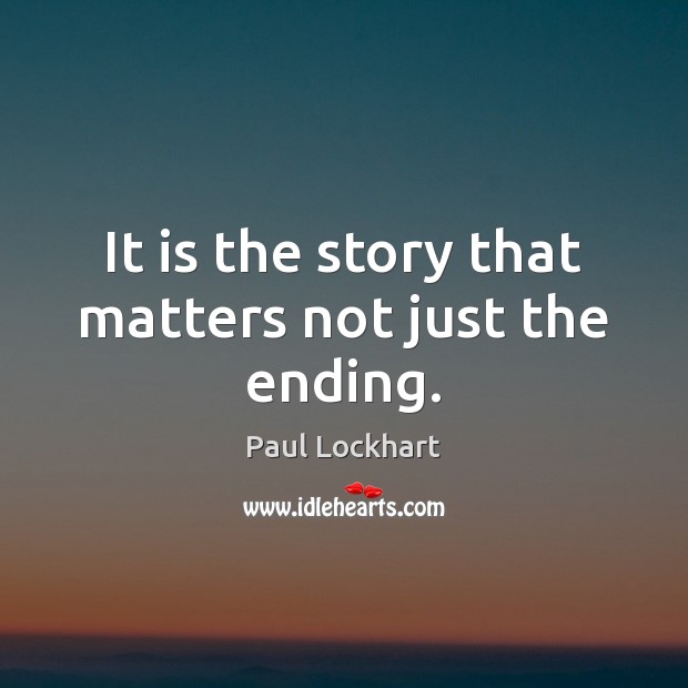 It is the story that matters not just the ending. Paul Lockhart Picture Quote