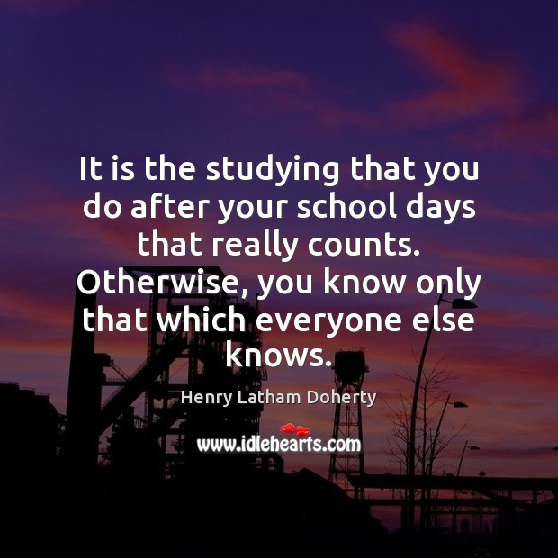 It is the studying that you do after your school days that Henry Latham Doherty Picture Quote