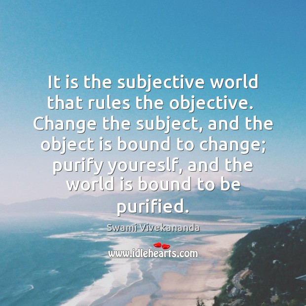 It is the subjective world that rules the objective.  Change the subject, Swami Vivekananda Picture Quote