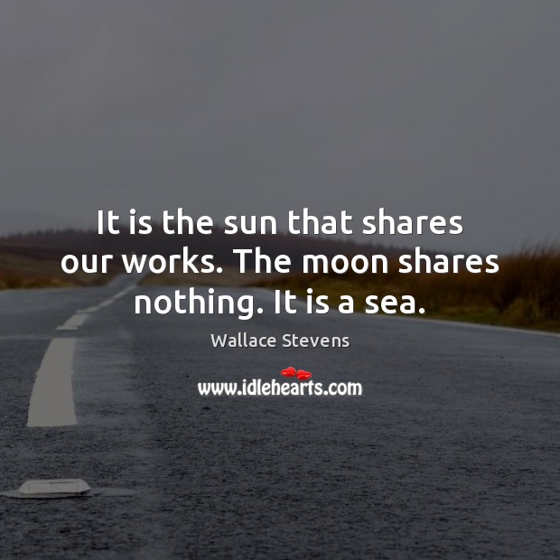 It is the sun that shares our works. The moon shares nothing. It is a sea. Wallace Stevens Picture Quote