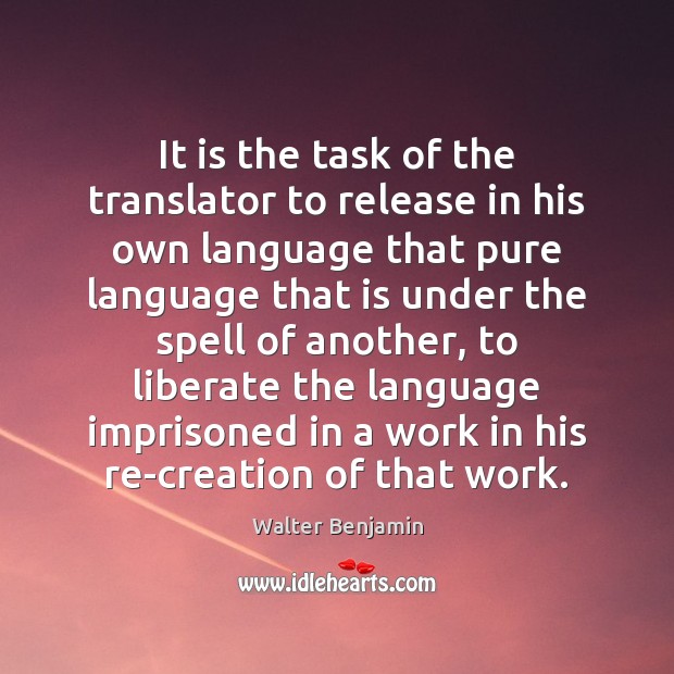 It is the task of the translator to release in his own Walter Benjamin Picture Quote