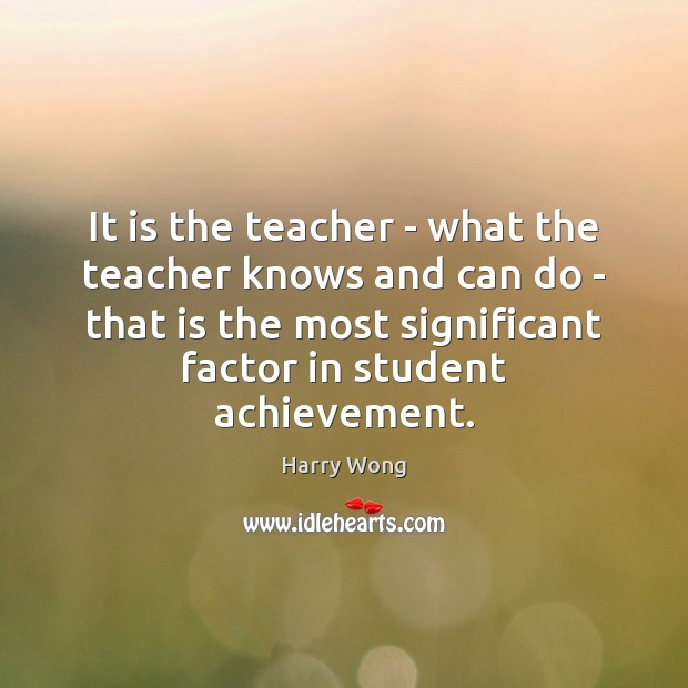 It is the teacher – what the teacher knows and can do Harry Wong Picture Quote