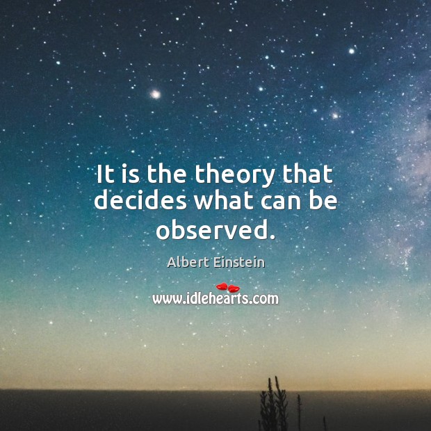 It is the theory that decides what can be observed. Image