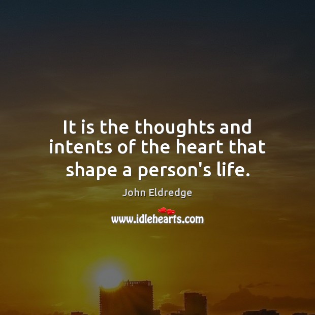 It is the thoughts and intents of the heart that shape a person’s life. John Eldredge Picture Quote