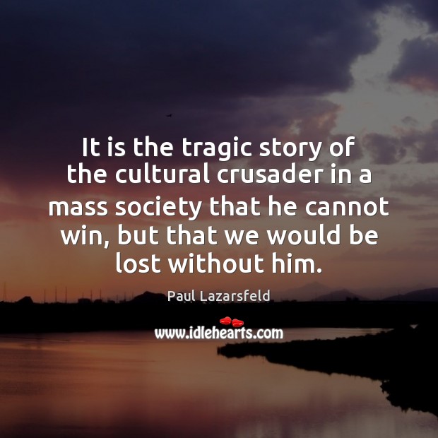 It is the tragic story of the cultural crusader in a mass Paul Lazarsfeld Picture Quote