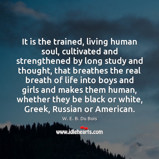 It is the trained, living human soul, cultivated and strengthened by long W. E. B. Du Bois Picture Quote