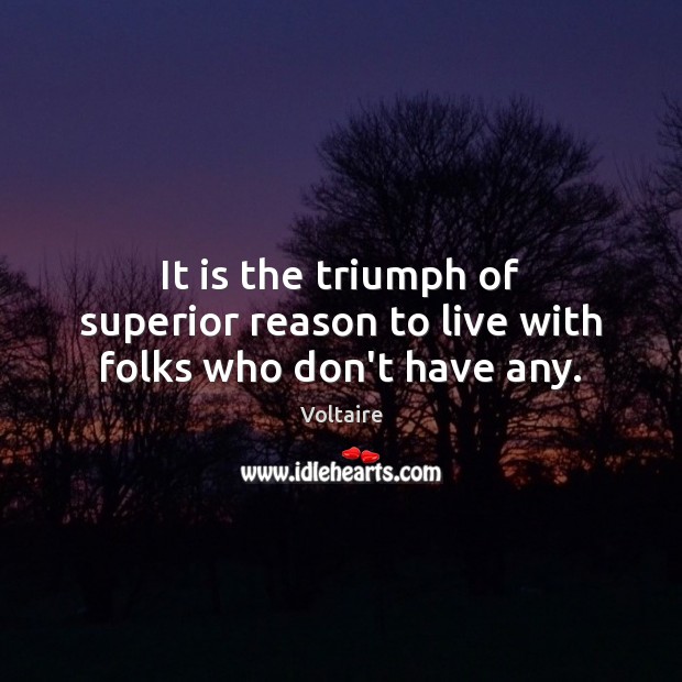 It is the triumph of superior reason to live with folks who don’t have any. Voltaire Picture Quote
