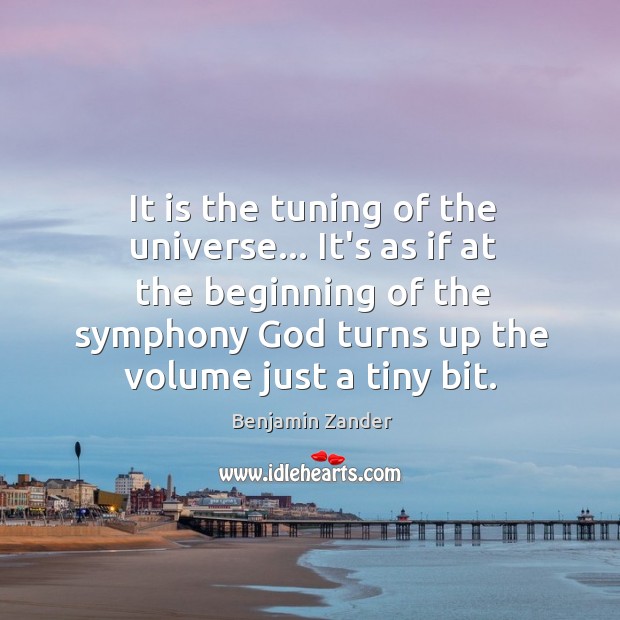 It is the tuning of the universe… It’s as if at the Benjamin Zander Picture Quote