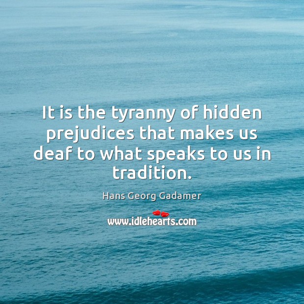 It is the tyranny of hidden prejudices that makes us deaf to Hans Georg Gadamer Picture Quote