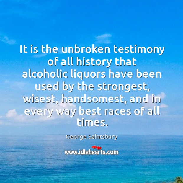 It is the unbroken testimony of all history that alcoholic liquors have been used by the strongest George Saintsbury Picture Quote