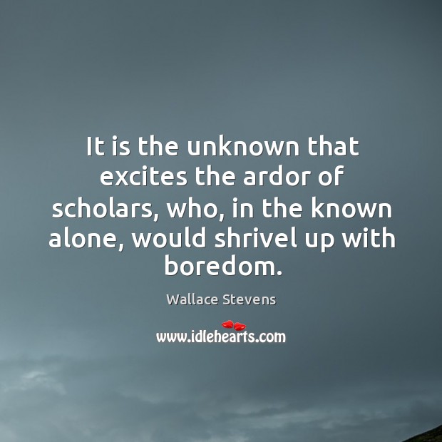 It is the unknown that excites the ardor of scholars, who, in the known alone, would shrivel up with boredom. Wallace Stevens Picture Quote