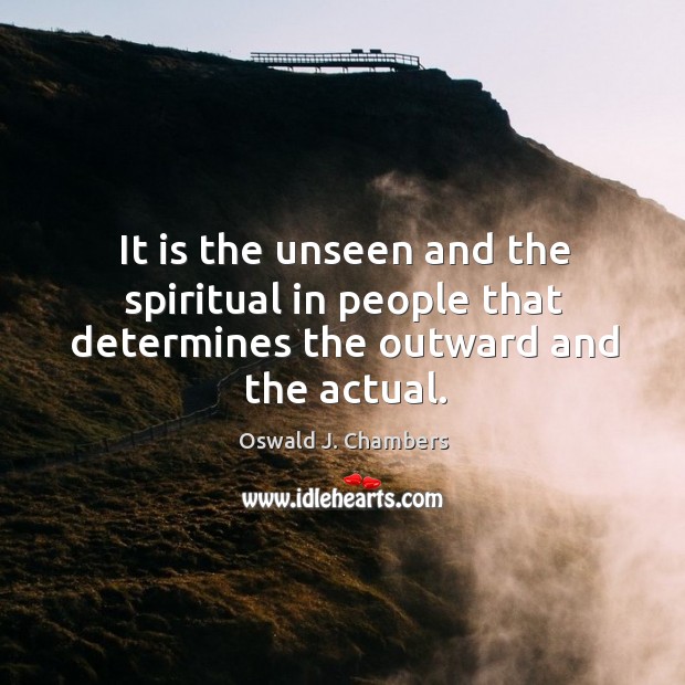 It is the unseen and the spiritual in people that determines the outward and the actual. Image