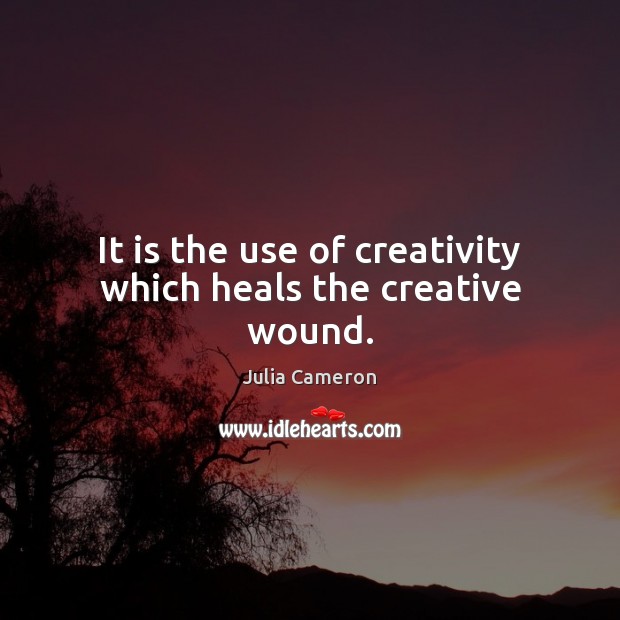 It is the use of creativity which heals the creative wound. Julia Cameron Picture Quote