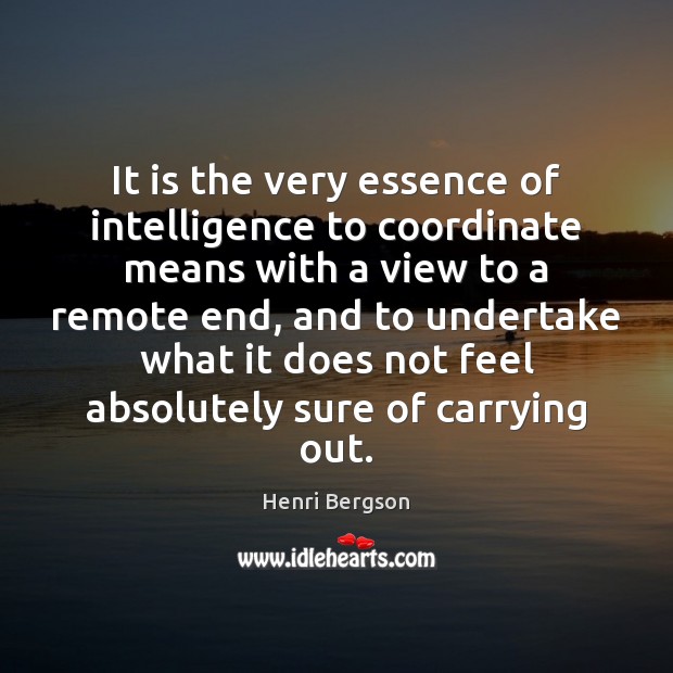 It is the very essence of intelligence to coordinate means with a Henri Bergson Picture Quote