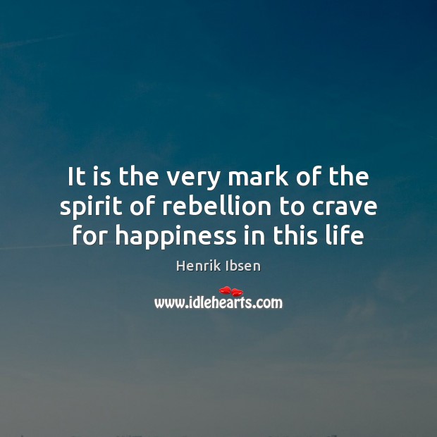 It is the very mark of the spirit of rebellion to crave for happiness in this life Henrik Ibsen Picture Quote