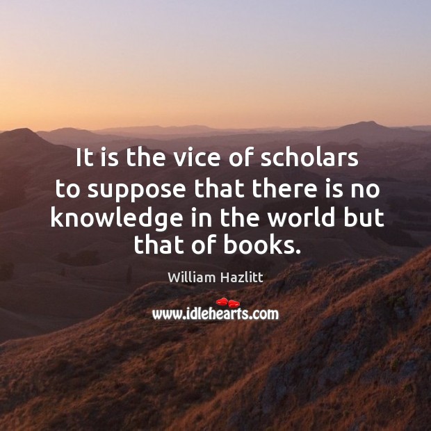 It is the vice of scholars to suppose that there is no Image