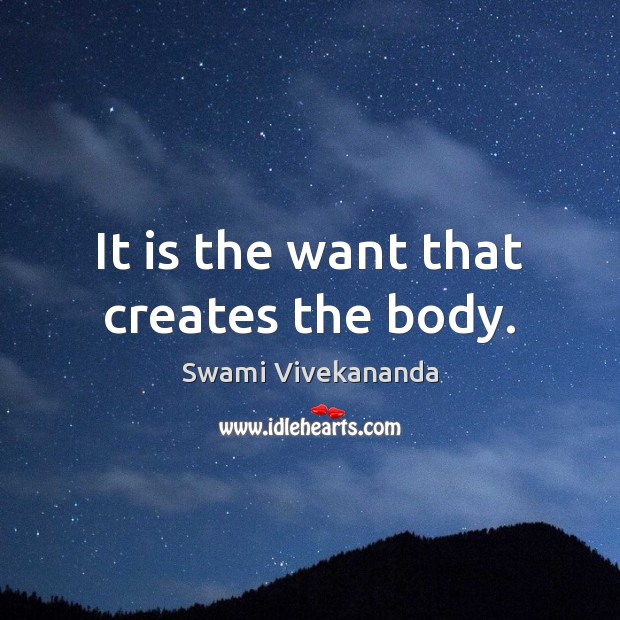 It is the want that creates the body. Image