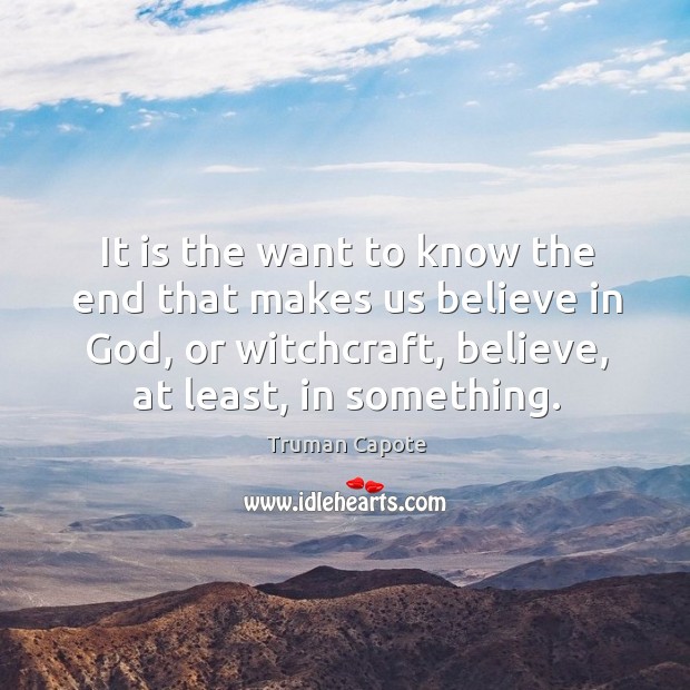 It is the want to know the end that makes us believe in God, or witchcraft, believe, at least, in something. Image