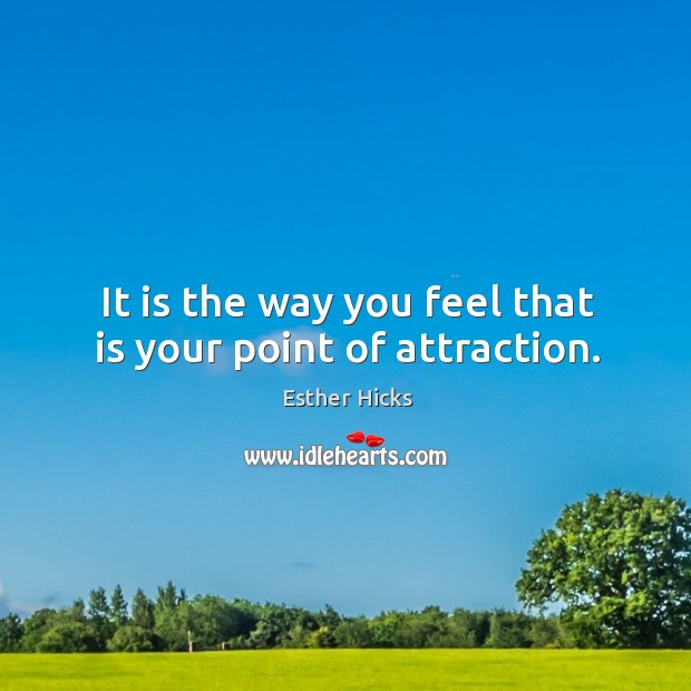 It is the way you feel that is your point of attraction. Esther Hicks Picture Quote